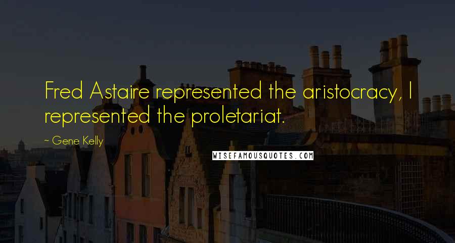 Gene Kelly Quotes: Fred Astaire represented the aristocracy, I represented the proletariat.