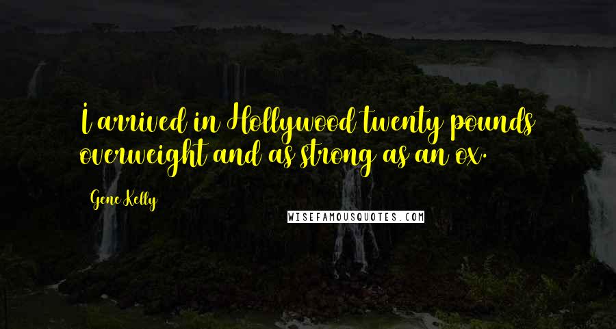 Gene Kelly Quotes: I arrived in Hollywood twenty pounds overweight and as strong as an ox.