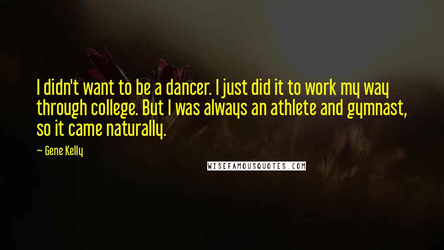 Gene Kelly Quotes: I didn't want to be a dancer. I just did it to work my way through college. But I was always an athlete and gymnast, so it came naturally.