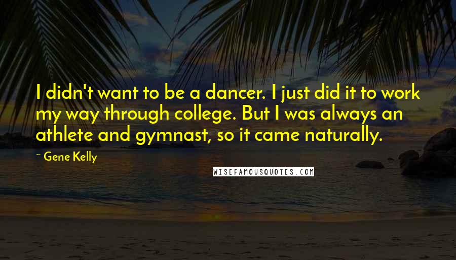 Gene Kelly Quotes: I didn't want to be a dancer. I just did it to work my way through college. But I was always an athlete and gymnast, so it came naturally.