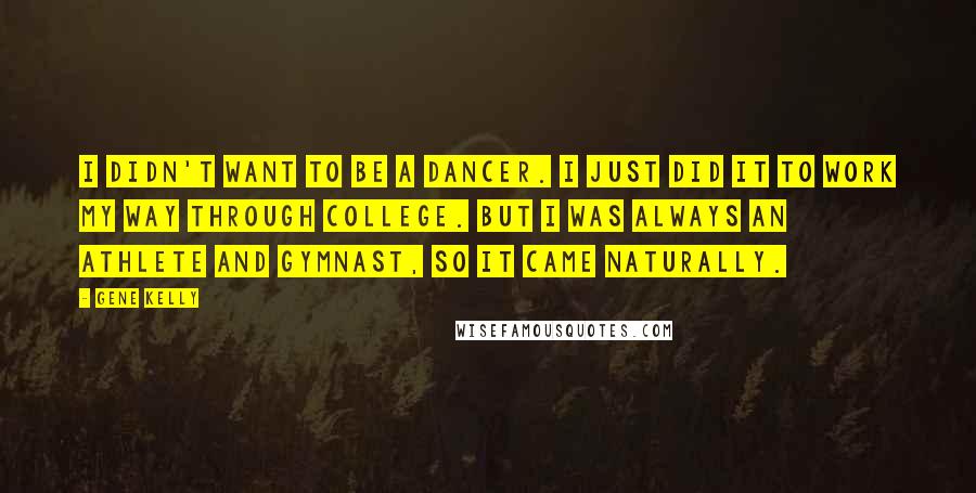 Gene Kelly Quotes: I didn't want to be a dancer. I just did it to work my way through college. But I was always an athlete and gymnast, so it came naturally.