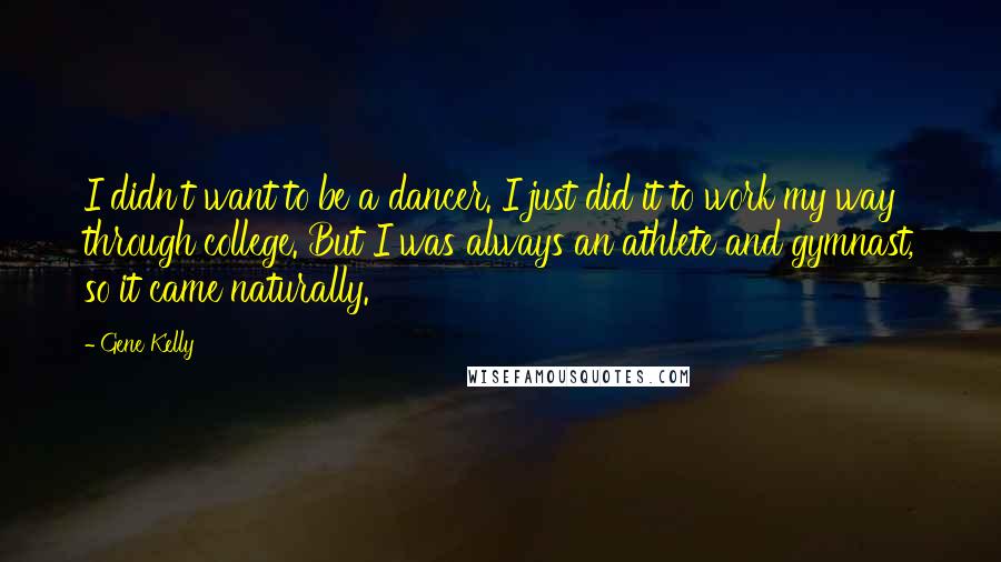 Gene Kelly Quotes: I didn't want to be a dancer. I just did it to work my way through college. But I was always an athlete and gymnast, so it came naturally.