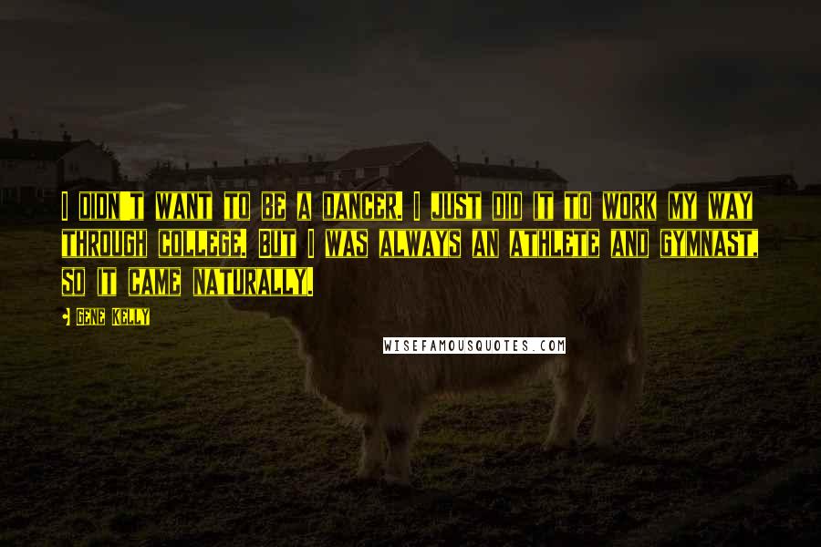 Gene Kelly Quotes: I didn't want to be a dancer. I just did it to work my way through college. But I was always an athlete and gymnast, so it came naturally.