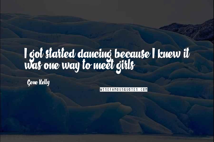 Gene Kelly Quotes: I got started dancing because I knew it was one way to meet girls.
