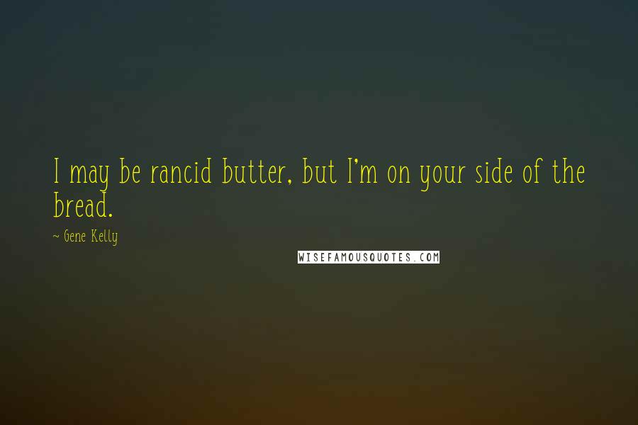 Gene Kelly Quotes: I may be rancid butter, but I'm on your side of the bread.