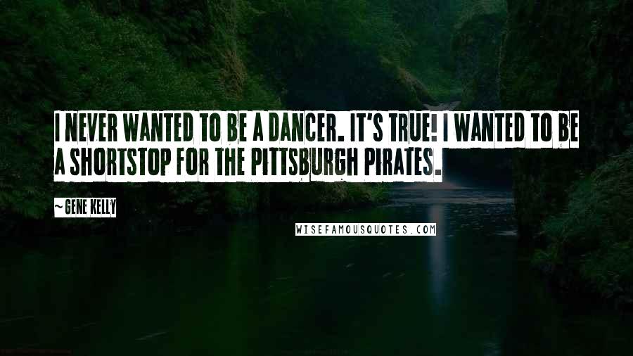 Gene Kelly Quotes: I never wanted to be a dancer. It's true! I wanted to be a shortstop for the Pittsburgh Pirates.