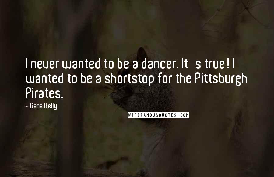 Gene Kelly Quotes: I never wanted to be a dancer. It's true! I wanted to be a shortstop for the Pittsburgh Pirates.