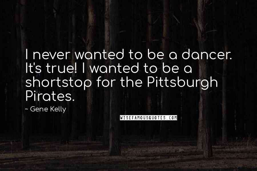 Gene Kelly Quotes: I never wanted to be a dancer. It's true! I wanted to be a shortstop for the Pittsburgh Pirates.