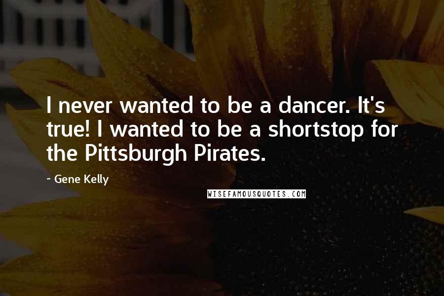 Gene Kelly Quotes: I never wanted to be a dancer. It's true! I wanted to be a shortstop for the Pittsburgh Pirates.