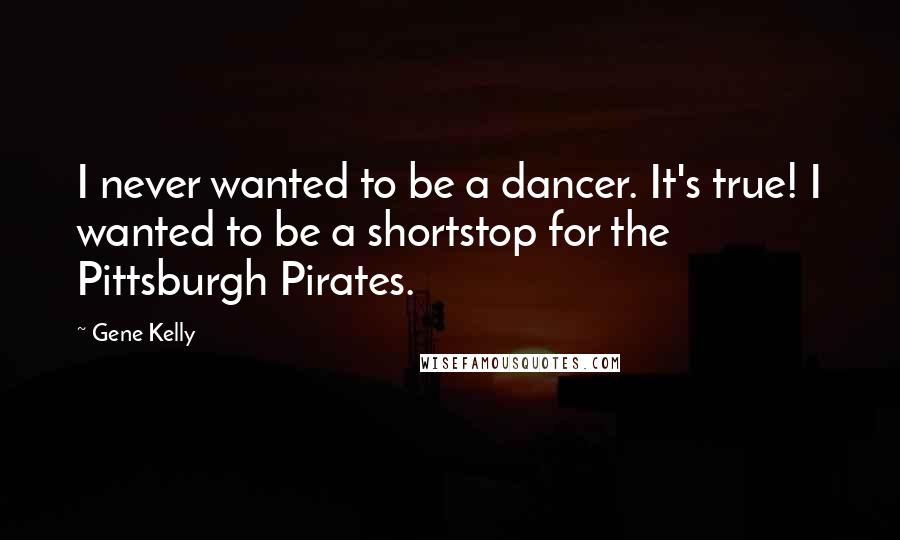 Gene Kelly Quotes: I never wanted to be a dancer. It's true! I wanted to be a shortstop for the Pittsburgh Pirates.