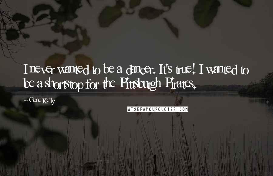 Gene Kelly Quotes: I never wanted to be a dancer. It's true! I wanted to be a shortstop for the Pittsburgh Pirates.