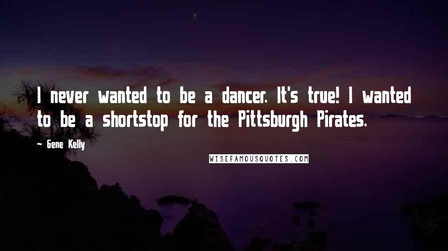 Gene Kelly Quotes: I never wanted to be a dancer. It's true! I wanted to be a shortstop for the Pittsburgh Pirates.