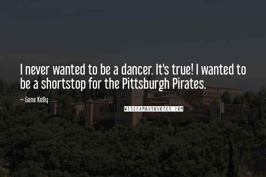 Gene Kelly Quotes: I never wanted to be a dancer. It's true! I wanted to be a shortstop for the Pittsburgh Pirates.