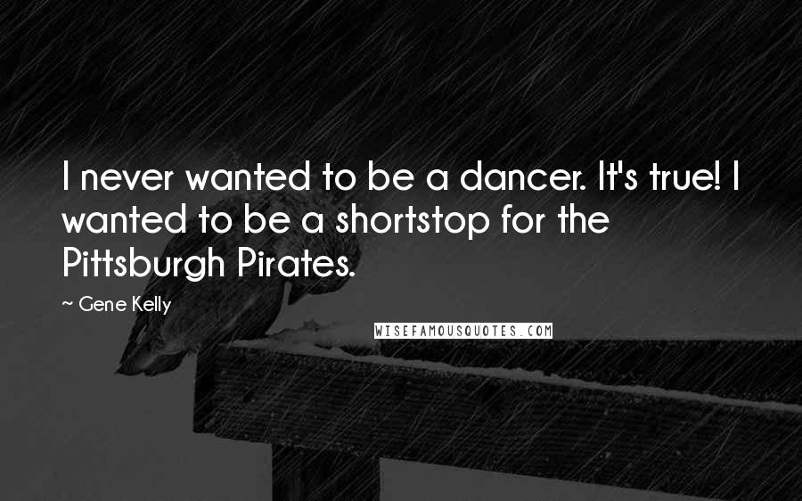 Gene Kelly Quotes: I never wanted to be a dancer. It's true! I wanted to be a shortstop for the Pittsburgh Pirates.