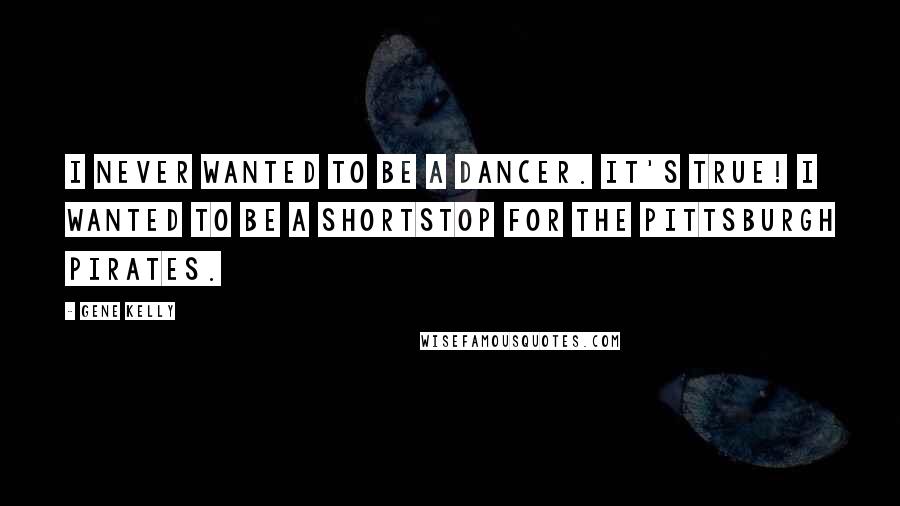 Gene Kelly Quotes: I never wanted to be a dancer. It's true! I wanted to be a shortstop for the Pittsburgh Pirates.