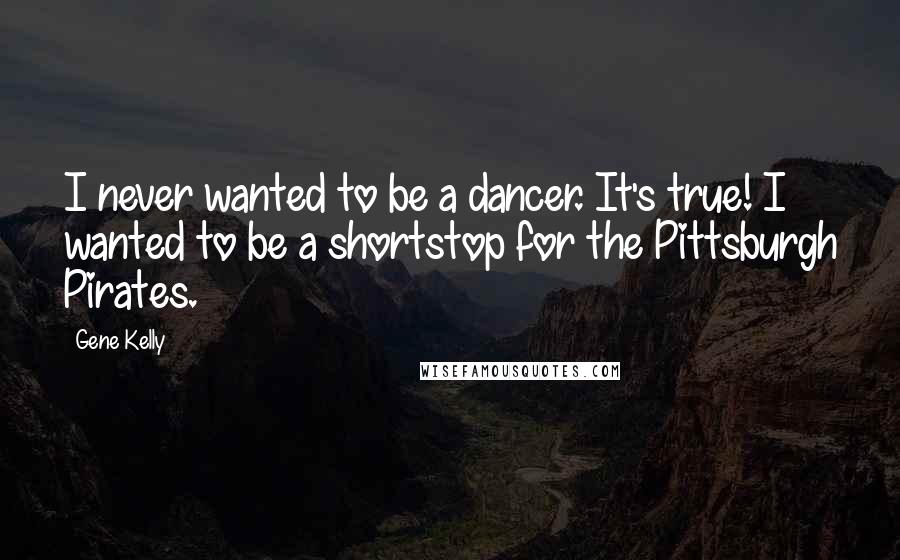 Gene Kelly Quotes: I never wanted to be a dancer. It's true! I wanted to be a shortstop for the Pittsburgh Pirates.