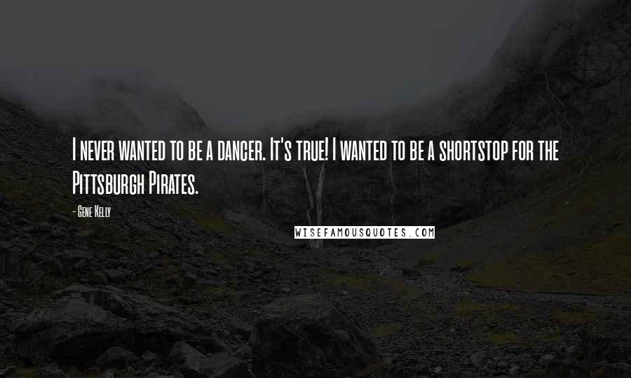 Gene Kelly Quotes: I never wanted to be a dancer. It's true! I wanted to be a shortstop for the Pittsburgh Pirates.