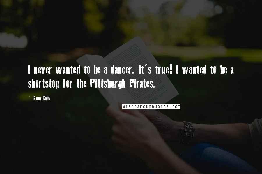 Gene Kelly Quotes: I never wanted to be a dancer. It's true! I wanted to be a shortstop for the Pittsburgh Pirates.