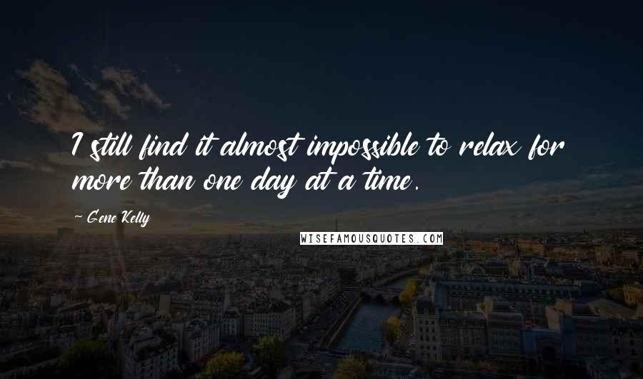 Gene Kelly Quotes: I still find it almost impossible to relax for more than one day at a time.