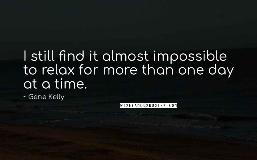 Gene Kelly Quotes: I still find it almost impossible to relax for more than one day at a time.