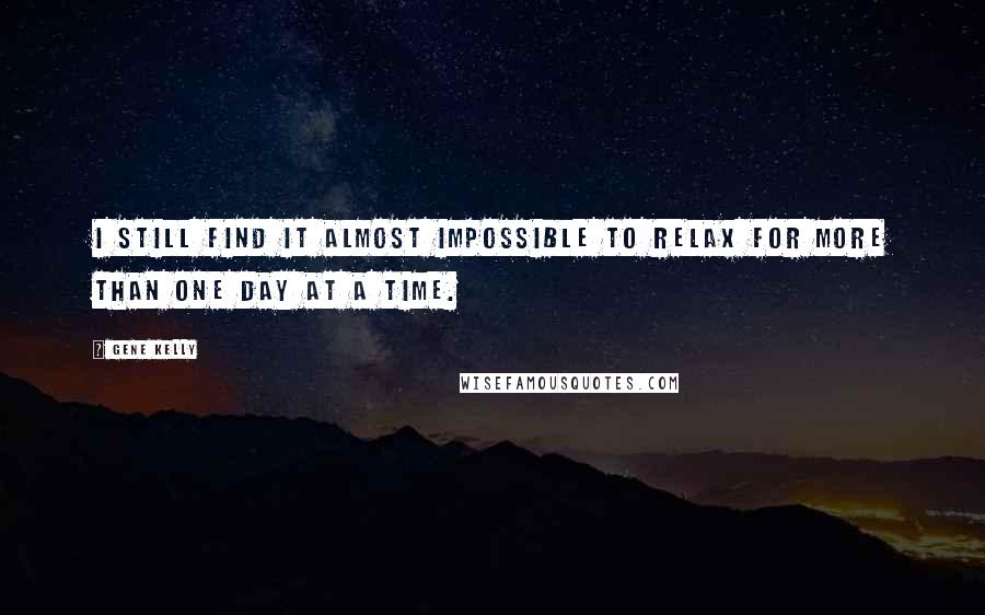 Gene Kelly Quotes: I still find it almost impossible to relax for more than one day at a time.
