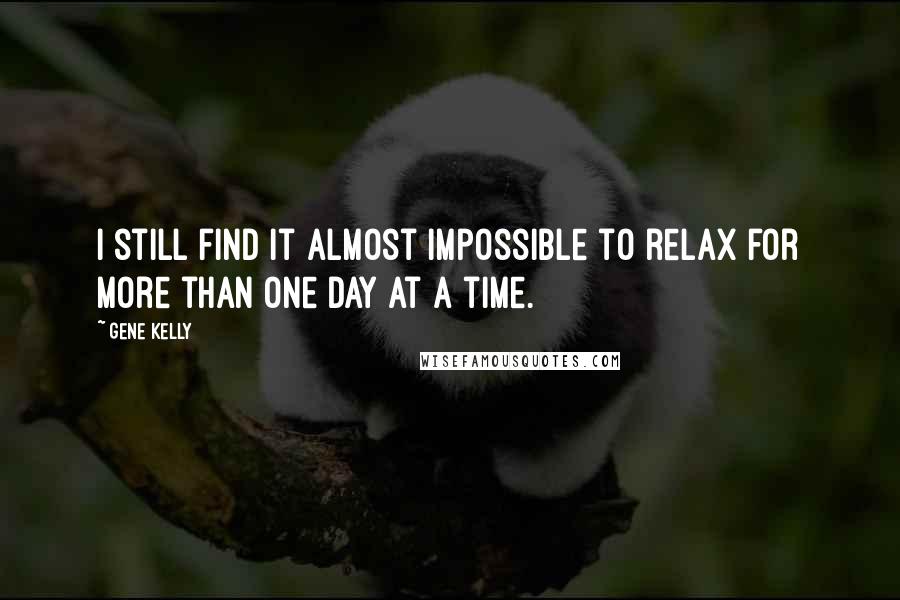 Gene Kelly Quotes: I still find it almost impossible to relax for more than one day at a time.