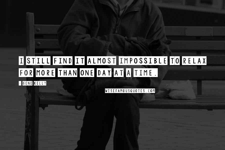 Gene Kelly Quotes: I still find it almost impossible to relax for more than one day at a time.