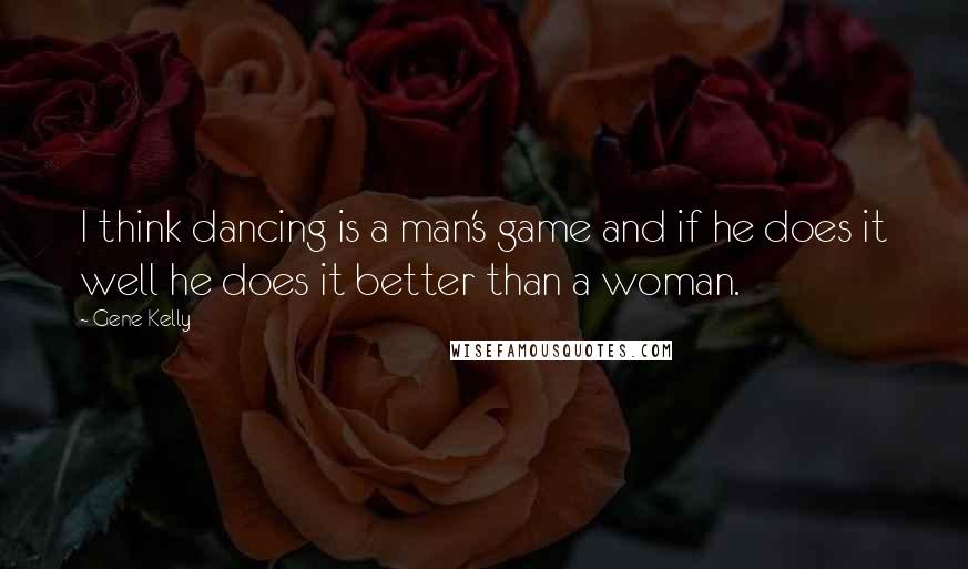 Gene Kelly Quotes: I think dancing is a man's game and if he does it well he does it better than a woman.