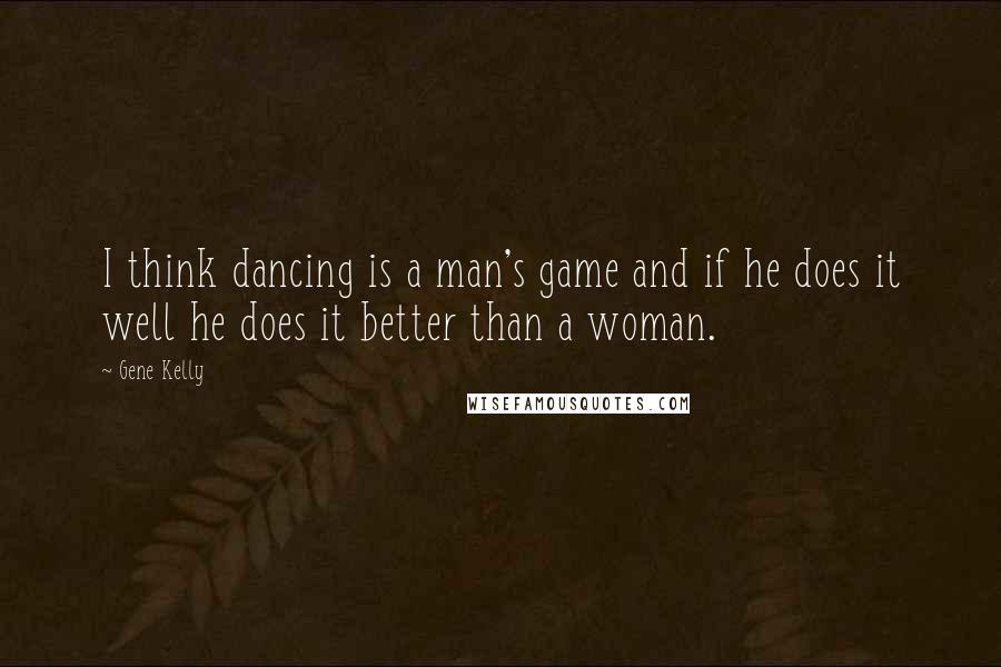 Gene Kelly Quotes: I think dancing is a man's game and if he does it well he does it better than a woman.