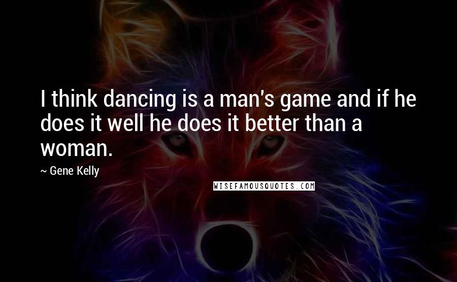 Gene Kelly Quotes: I think dancing is a man's game and if he does it well he does it better than a woman.