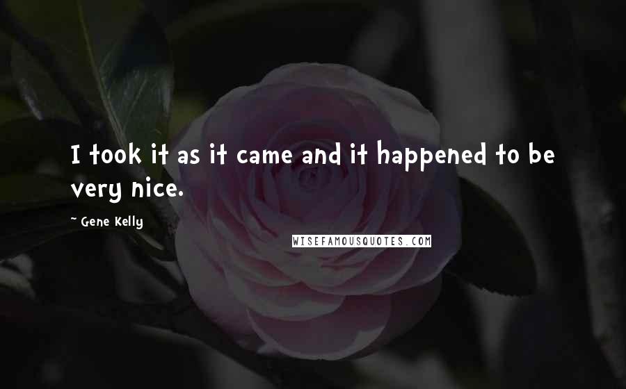 Gene Kelly Quotes: I took it as it came and it happened to be very nice.