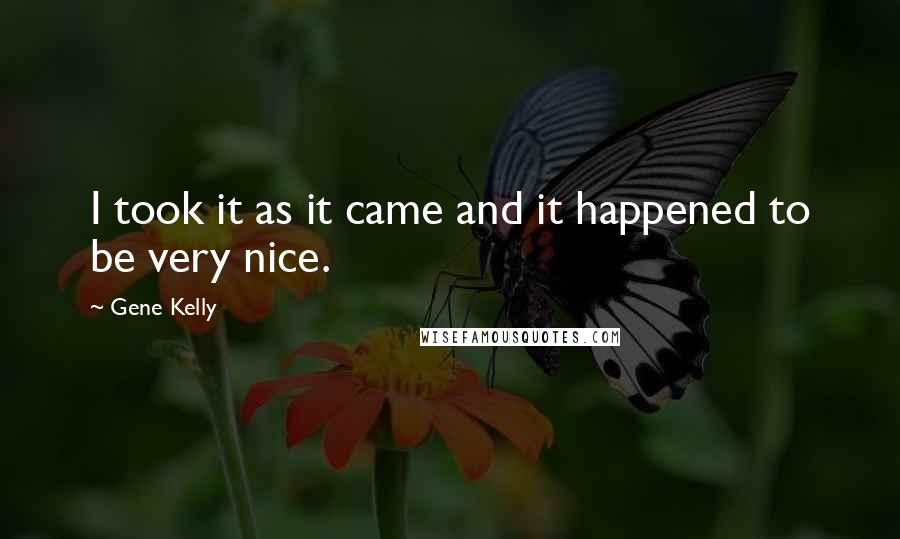 Gene Kelly Quotes: I took it as it came and it happened to be very nice.