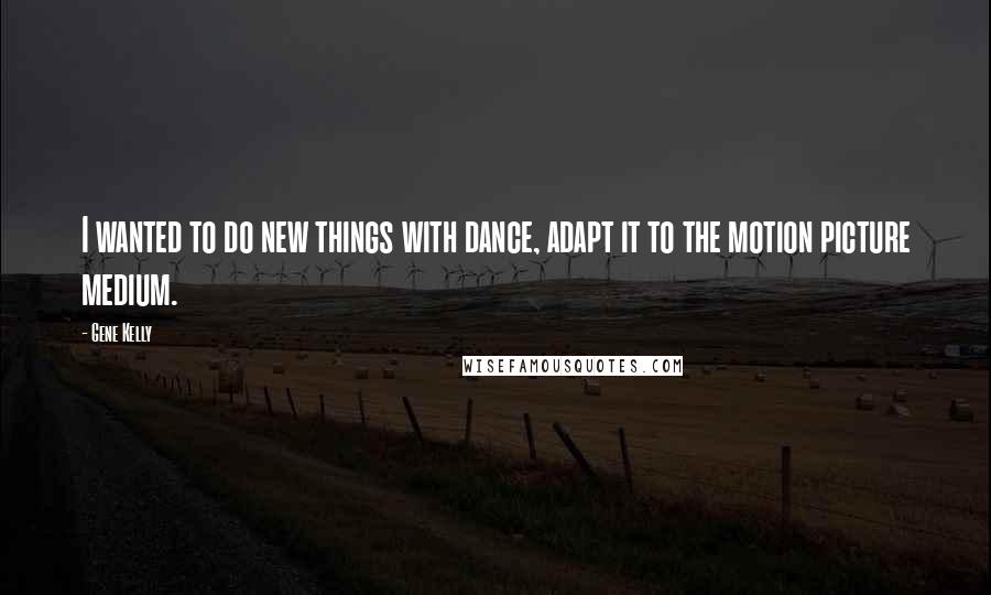 Gene Kelly Quotes: I wanted to do new things with dance, adapt it to the motion picture medium.