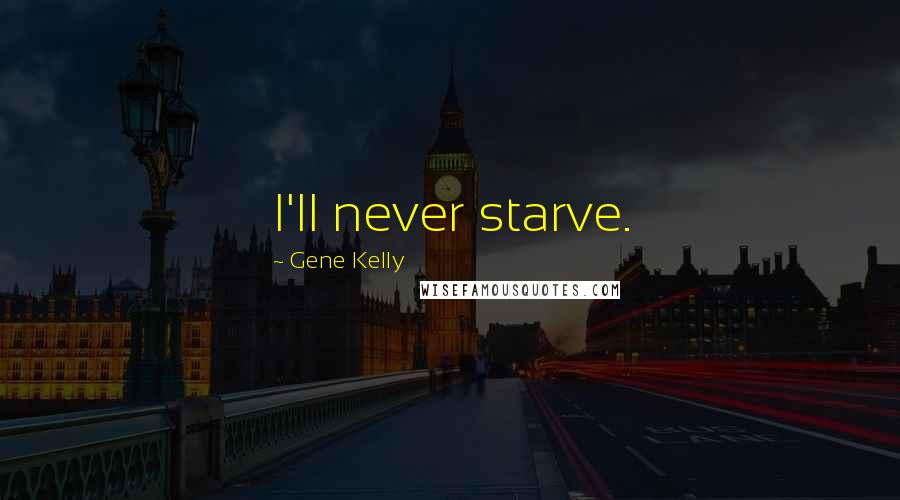 Gene Kelly Quotes: I'll never starve.