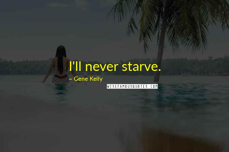 Gene Kelly Quotes: I'll never starve.