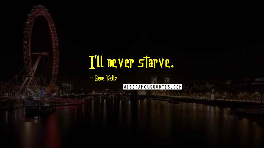 Gene Kelly Quotes: I'll never starve.