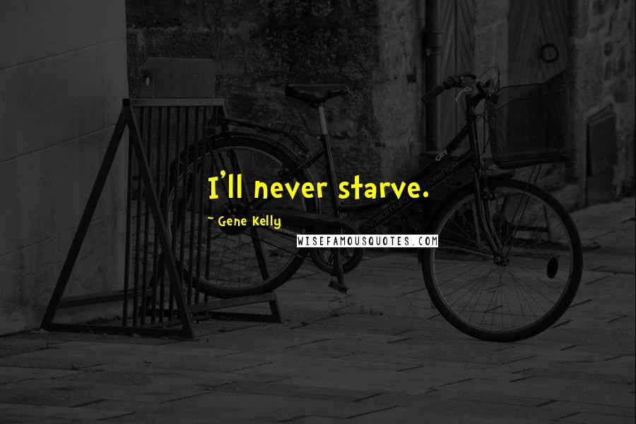 Gene Kelly Quotes: I'll never starve.