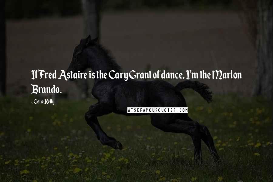 Gene Kelly Quotes: If Fred Astaire is the Cary Grant of dance, I'm the Marlon Brando.