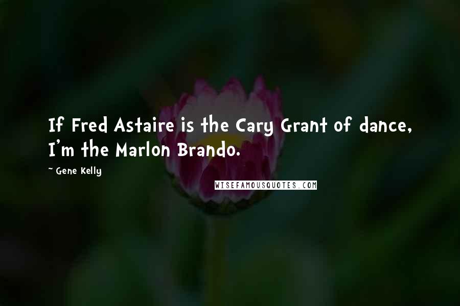 Gene Kelly Quotes: If Fred Astaire is the Cary Grant of dance, I'm the Marlon Brando.