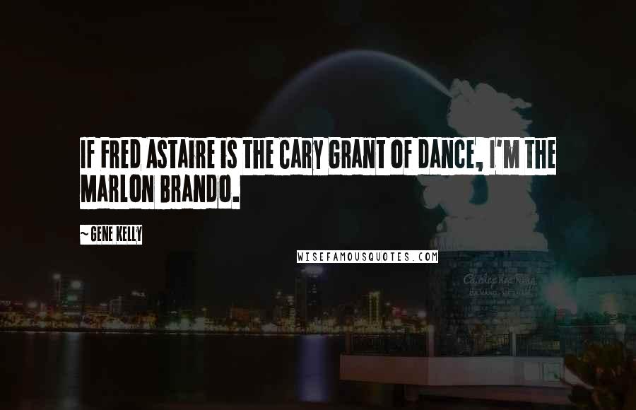 Gene Kelly Quotes: If Fred Astaire is the Cary Grant of dance, I'm the Marlon Brando.