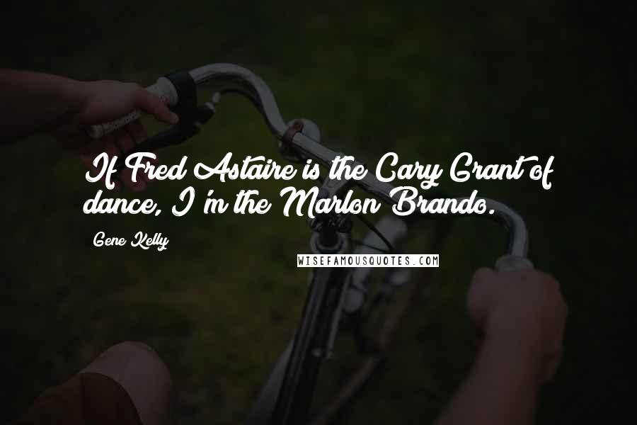 Gene Kelly Quotes: If Fred Astaire is the Cary Grant of dance, I'm the Marlon Brando.