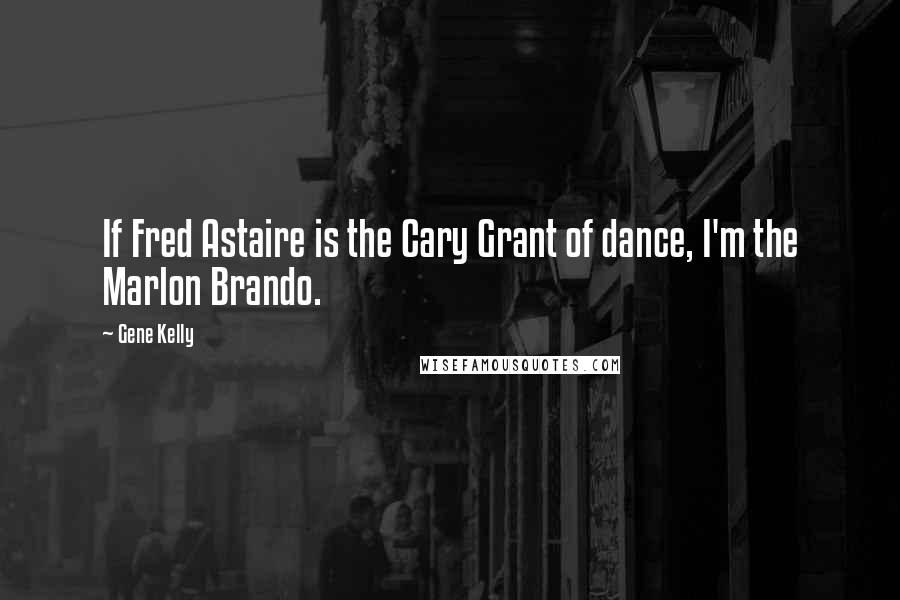 Gene Kelly Quotes: If Fred Astaire is the Cary Grant of dance, I'm the Marlon Brando.