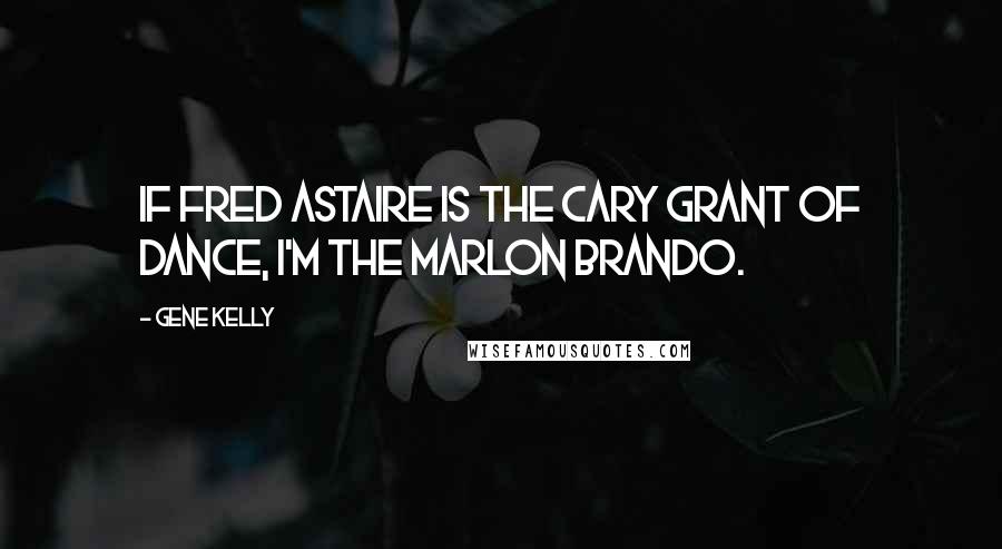 Gene Kelly Quotes: If Fred Astaire is the Cary Grant of dance, I'm the Marlon Brando.