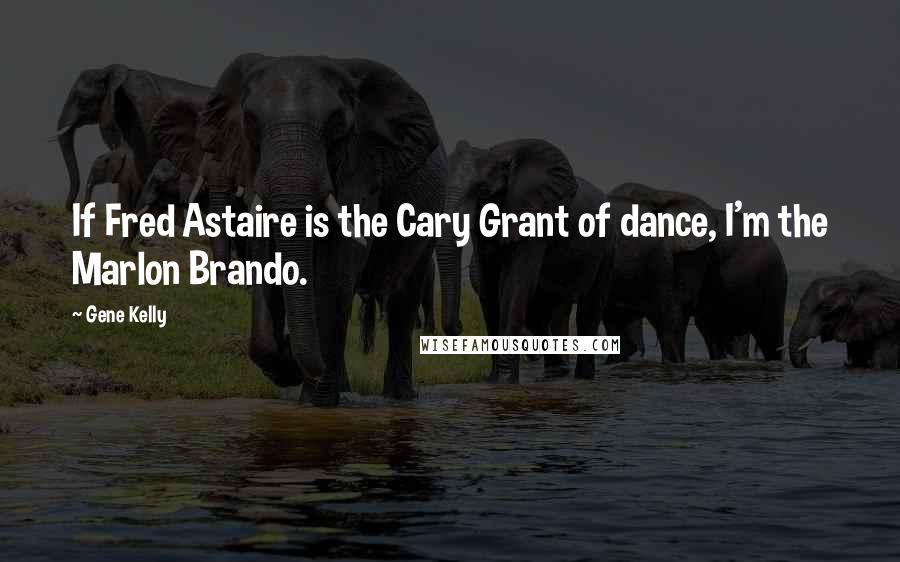 Gene Kelly Quotes: If Fred Astaire is the Cary Grant of dance, I'm the Marlon Brando.