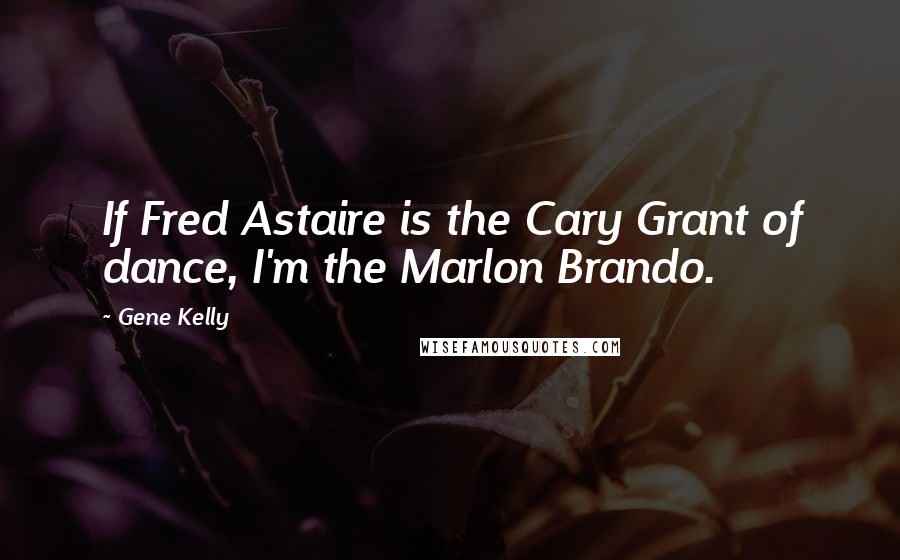Gene Kelly Quotes: If Fred Astaire is the Cary Grant of dance, I'm the Marlon Brando.
