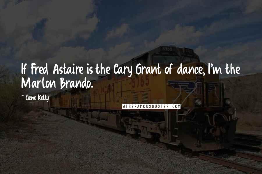 Gene Kelly Quotes: If Fred Astaire is the Cary Grant of dance, I'm the Marlon Brando.