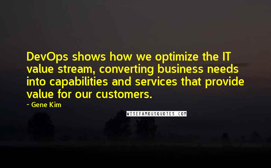 Gene Kim Quotes: DevOps shows how we optimize the IT value stream, converting business needs into capabilities and services that provide value for our customers.