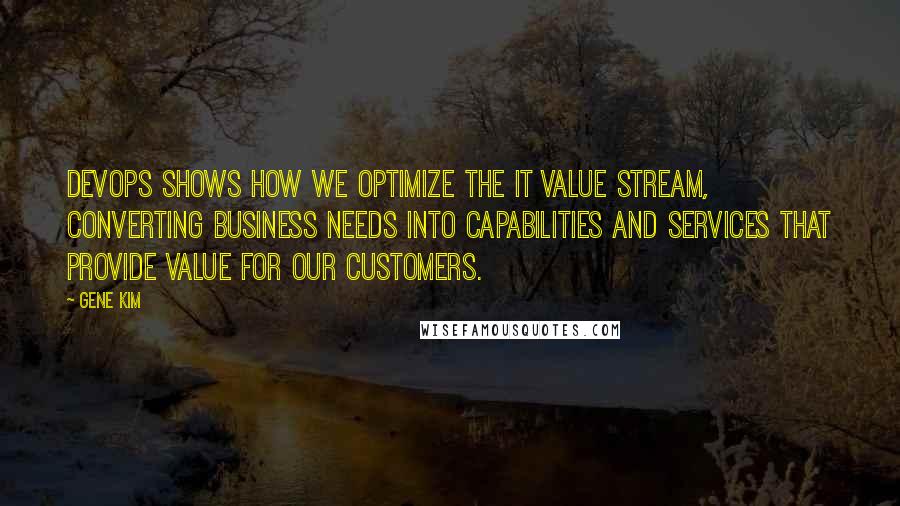 Gene Kim Quotes: DevOps shows how we optimize the IT value stream, converting business needs into capabilities and services that provide value for our customers.