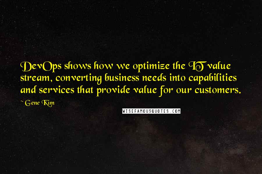 Gene Kim Quotes: DevOps shows how we optimize the IT value stream, converting business needs into capabilities and services that provide value for our customers.