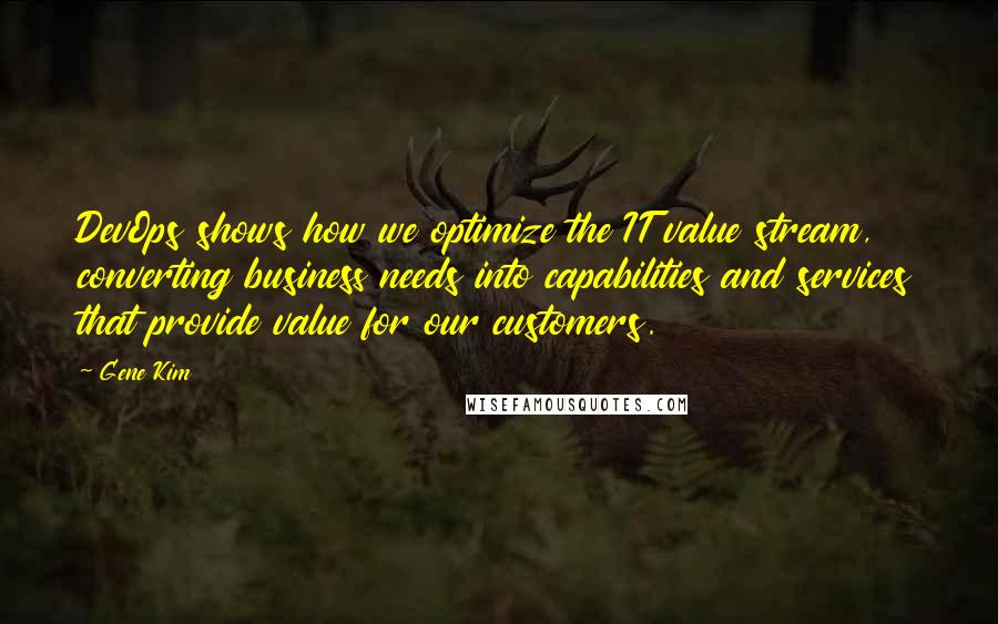 Gene Kim Quotes: DevOps shows how we optimize the IT value stream, converting business needs into capabilities and services that provide value for our customers.